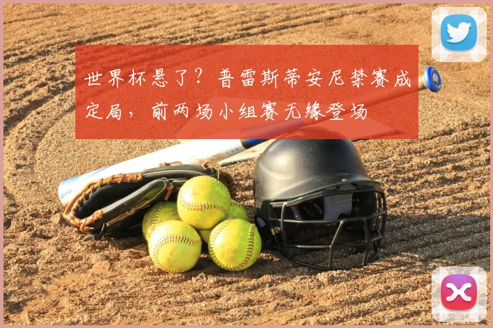 世界杯悬了?普雷斯蒂安尼禁赛成定局,前两场小组赛无缘登场