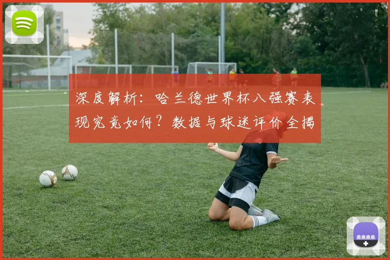 深度解析:哈兰德世界杯八强赛表现究竟如何?数据与球迷评价全揭秘