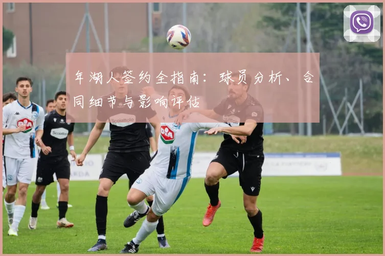 年湖人签约全指南：球员分析、合同细节与影响评估