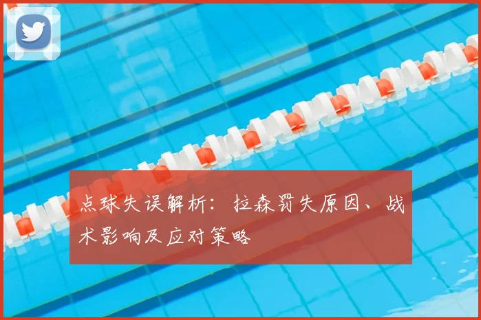 点球失误解析:拉森罚失原因、战术影响及应对策略