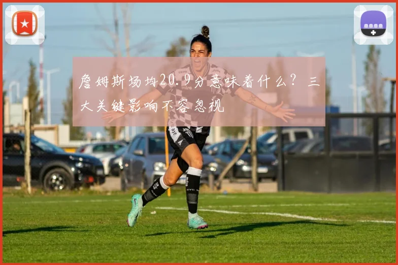 詹姆斯场均20.9分意味着什么？三大关键影响不容忽视