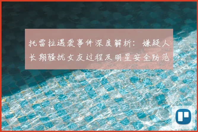 托雷拉遇袭事件深度解析：嫌疑人长期骚扰女友过程及明星安全防范指南