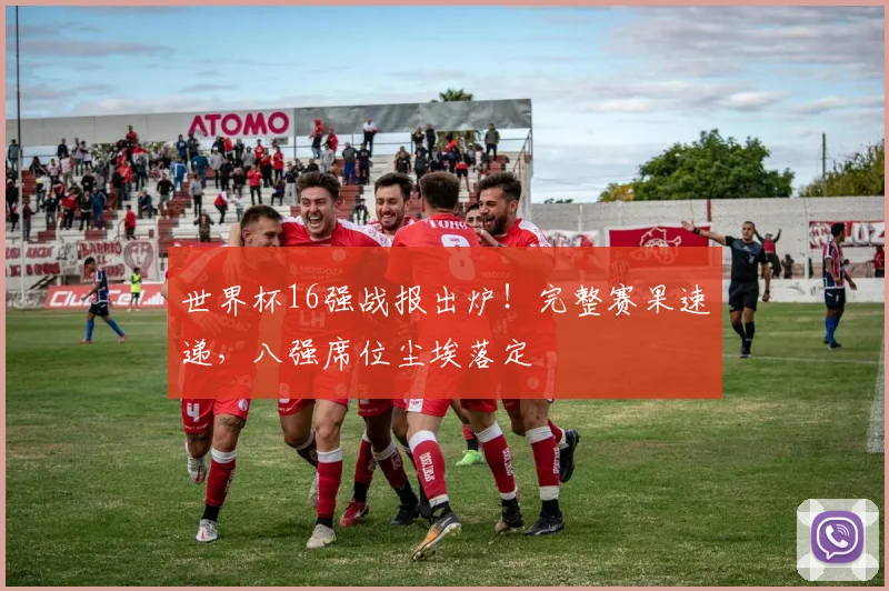 世界杯16强战报出炉!完整赛果速递,八强席位尘埃落定