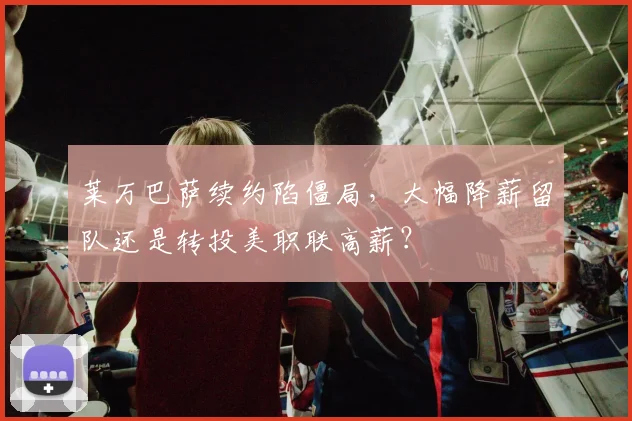 莱万巴萨续约陷僵局，大幅降薪留队还是转投美职联高薪？