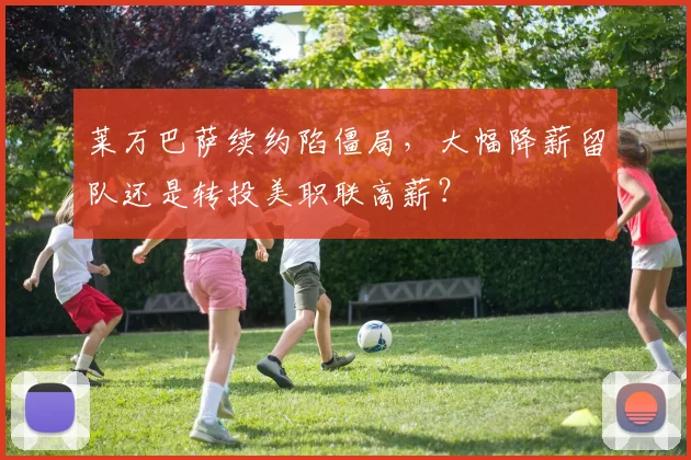 莱万巴萨续约陷僵局,大幅降薪留队还是转投美职联高薪?