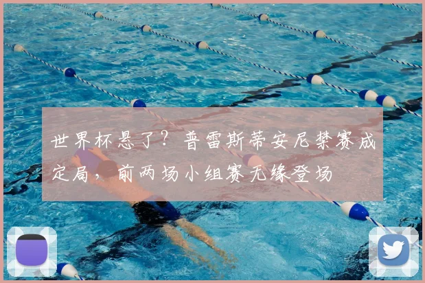 世界杯悬了？普雷斯蒂安尼禁赛成定局，前两场小组赛无缘登场