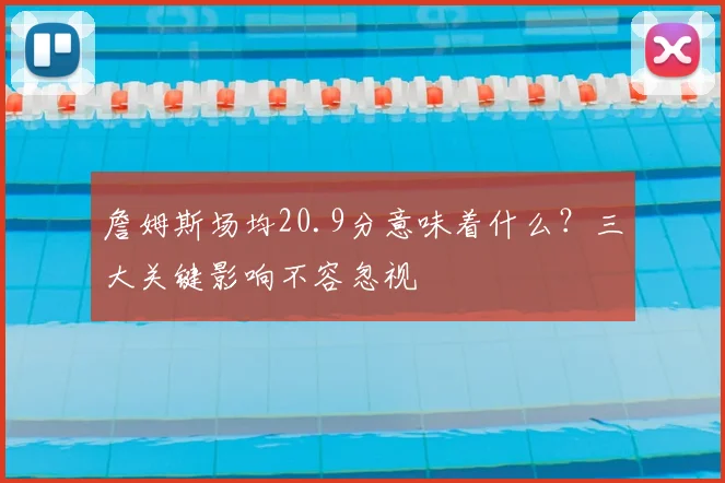 詹姆斯场均20.9分意味着什么?三大关键影响不容忽视